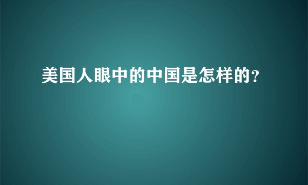 美国人眼中的中国是怎样的？