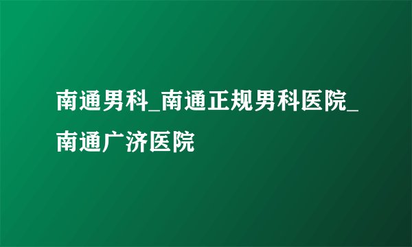 南通男科_南通正规男科医院_南通广济医院