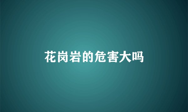 花岗岩的危害大吗