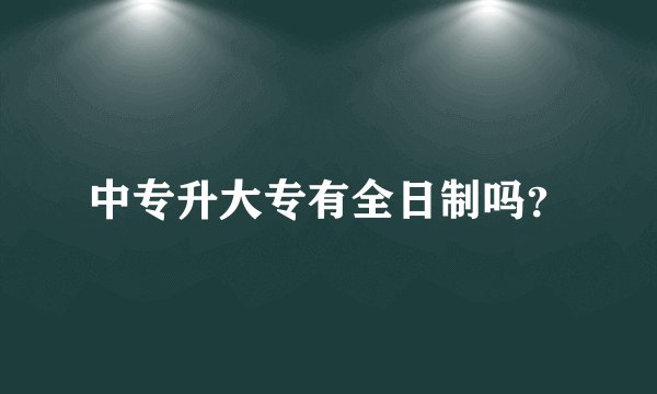 中专升大专有全日制吗？