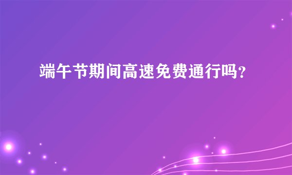 端午节期间高速免费通行吗？