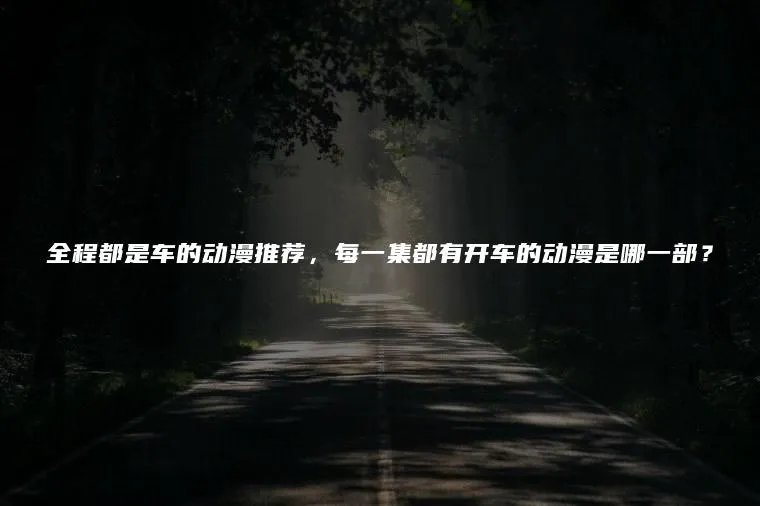 全程都是车的动漫推荐，每一集都有开车的动漫是哪一部？