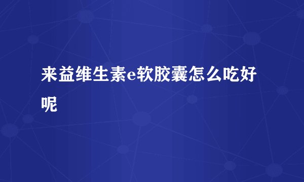 来益维生素e软胶囊怎么吃好呢