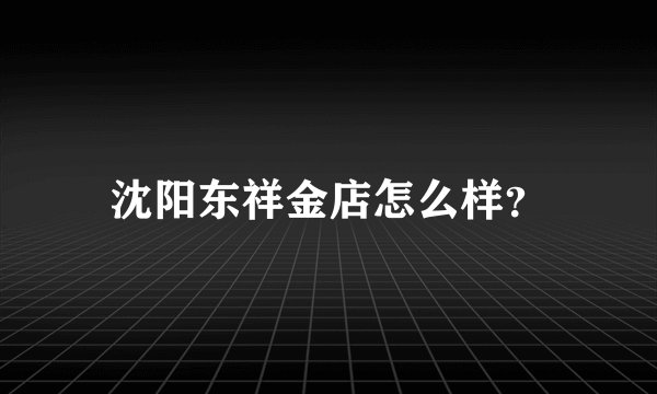沈阳东祥金店怎么样？
