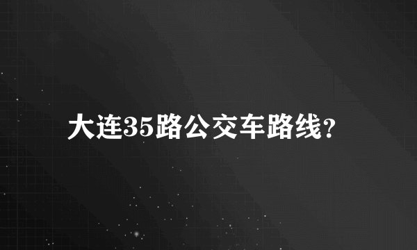 大连35路公交车路线？