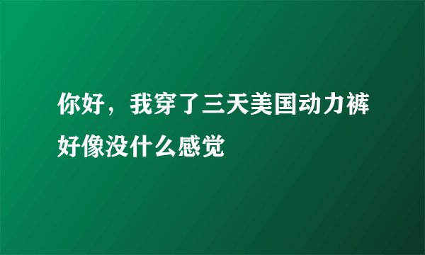 你好，我穿了三天美国动力裤好像没什么感觉