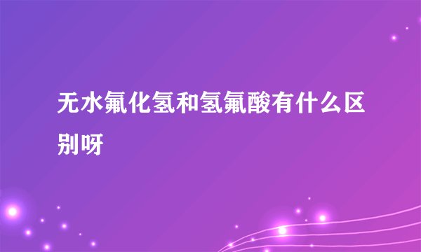 无水氟化氢和氢氟酸有什么区别呀