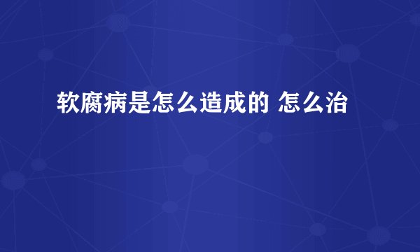 软腐病是怎么造成的 怎么治