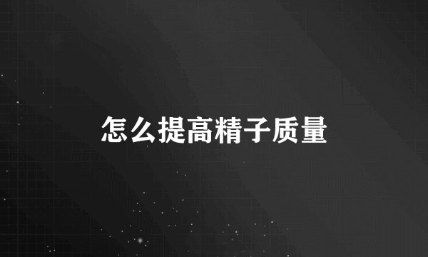 怎么提高精子质量