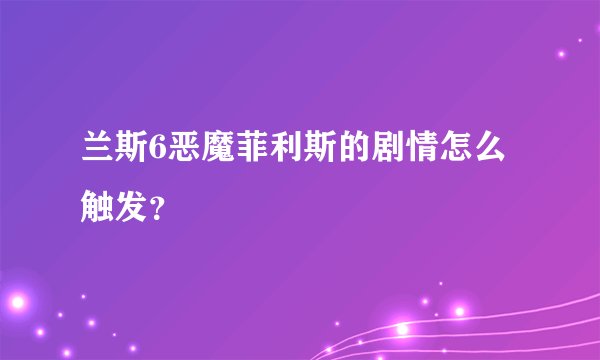 兰斯6恶魔菲利斯的剧情怎么触发？