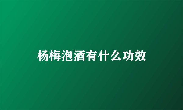 杨梅泡酒有什么功效