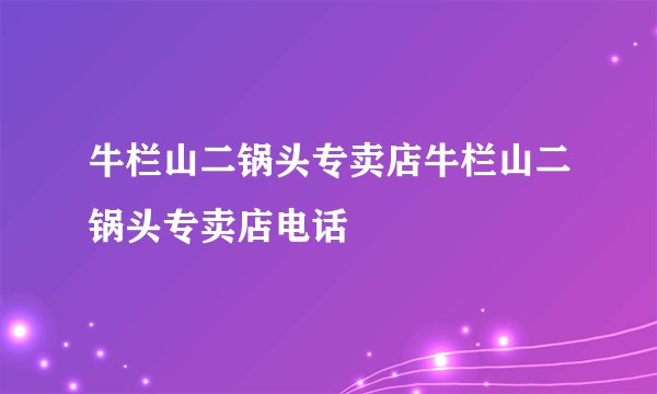 牛栏山二锅头专卖店牛栏山二锅头专卖店电话