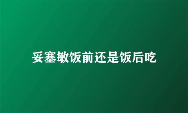 妥塞敏饭前还是饭后吃