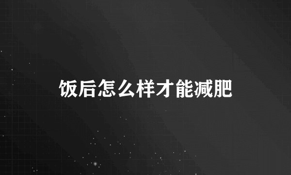 饭后怎么样才能减肥