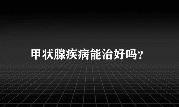 甲状腺疾病能治好吗？