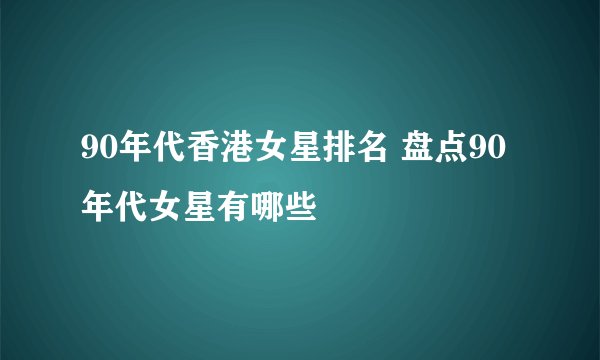 90年代香港女星排名 盘点90年代女星有哪些