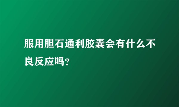 服用胆石通利胶囊会有什么不良反应吗？