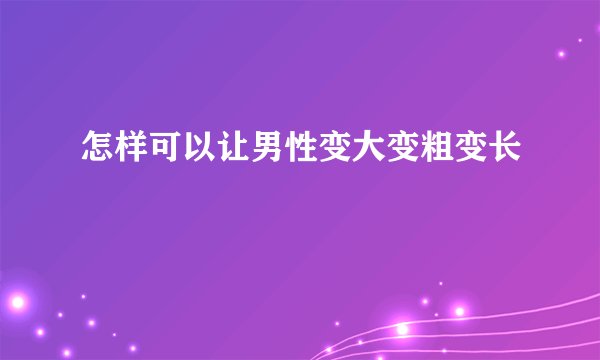 怎样可以让男性变大变粗变长