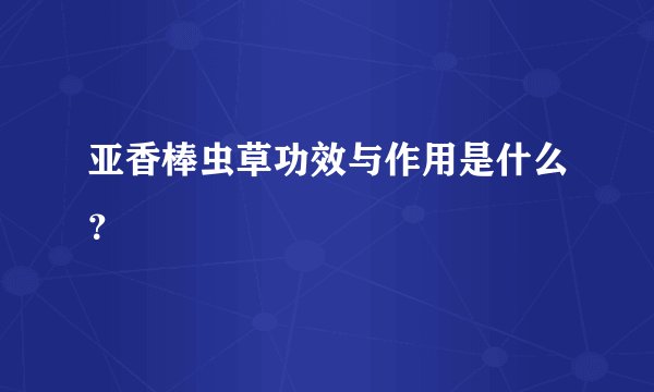亚香棒虫草功效与作用是什么？