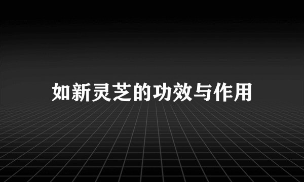 如新灵芝的功效与作用