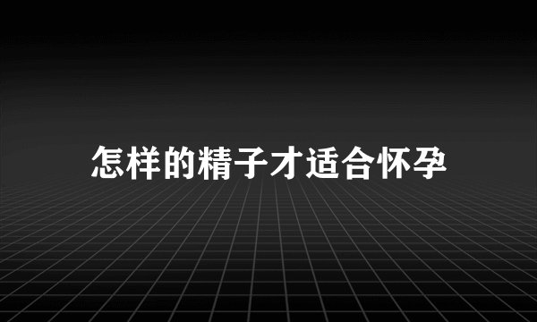 怎样的精子才适合怀孕