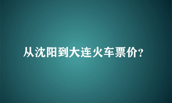 从沈阳到大连火车票价？