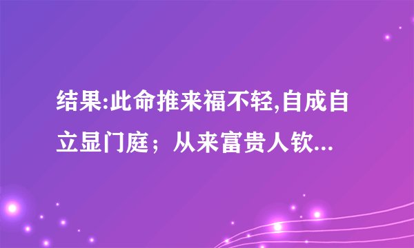 结果:此命推来福不轻,自成自立显门庭；从来富贵人钦敬,使婢差奴过一生.