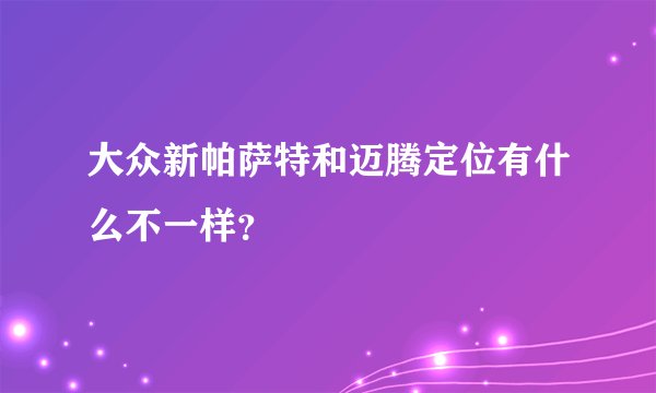 大众新帕萨特和迈腾定位有什么不一样?