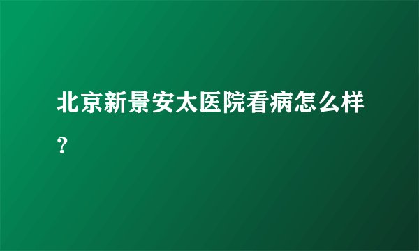 北京新景安太医院看病怎么样？