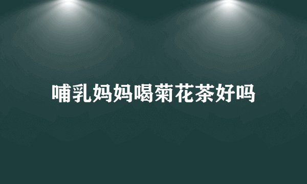 哺乳妈妈喝菊花茶好吗