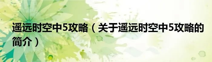 遥远时空中5攻略（关于遥远时空中5攻略的简介）