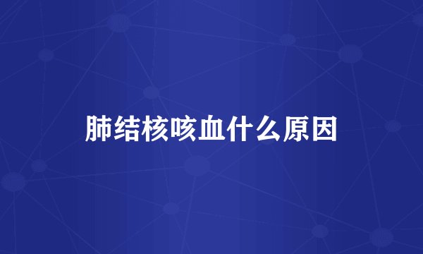 肺结核咳血什么原因