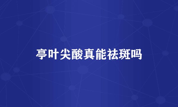 亭叶尖酸真能祛斑吗