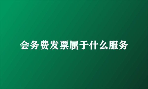 会务费发票属于什么服务
