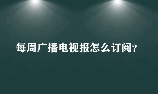 每周广播电视报怎么订阅？