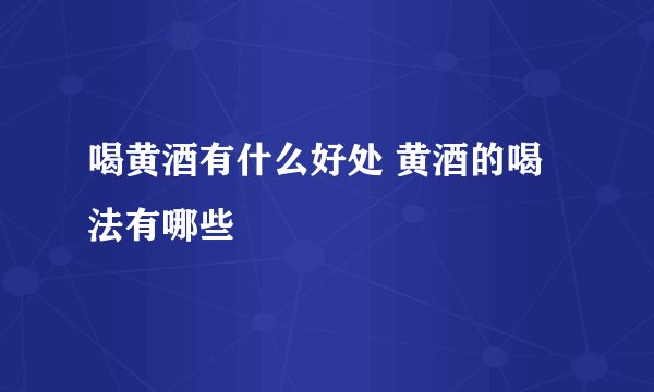 喝黄酒有什么好处 黄酒的喝法有哪些