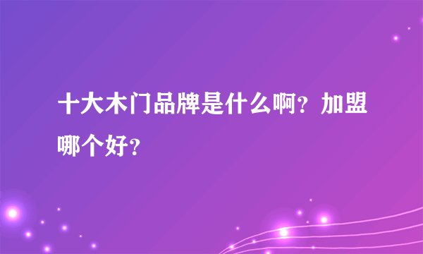 十大木门品牌是什么啊？加盟哪个好？