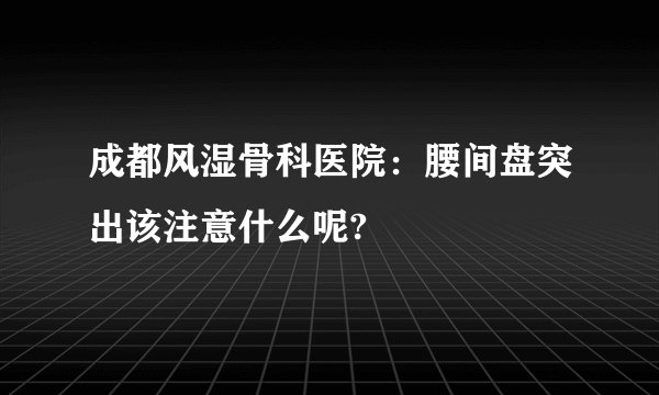 成都风湿骨科医院：腰间盘突出该注意什么呢?
