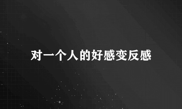 对一个人的好感变反感