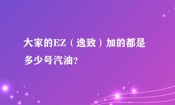 大家的EZ（逸致）加的都是多少号汽油？