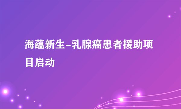 海蕴新生-乳腺癌患者援助项目启动