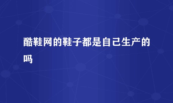 酷鞋网的鞋子都是自己生产的吗