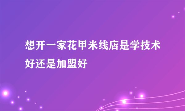 想开一家花甲米线店是学技术好还是加盟好