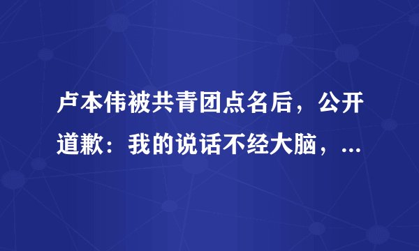 卢本伟被共青团点名后，公开道歉：我的说话不经大脑，连累粉丝！