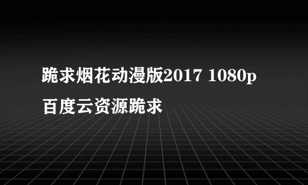 跪求烟花动漫版2017 1080p百度云资源跪求