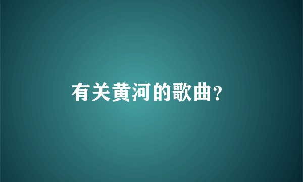有关黄河的歌曲?