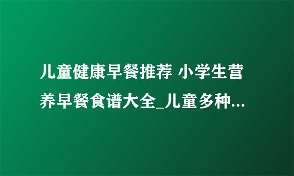 儿童健康早餐推荐 小学生营养早餐食谱大全_儿童多种早餐吃法_22套最适合孩子的营养早餐食谱