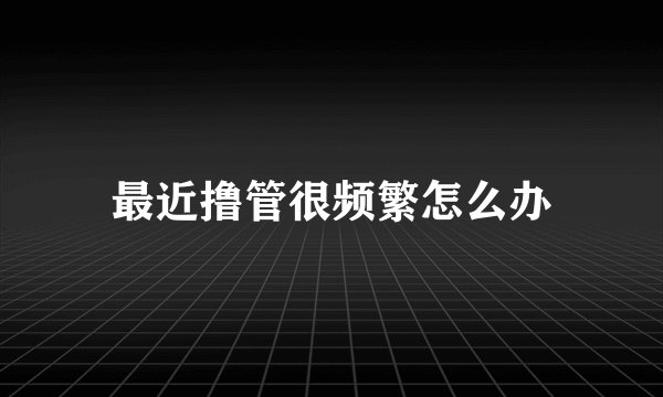 最近撸管很频繁怎么办