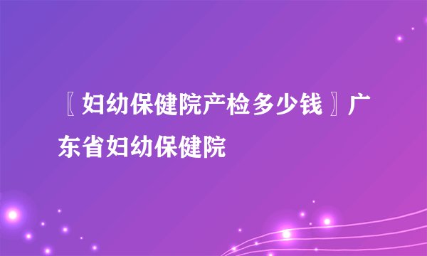 〖妇幼保健院产检多少钱〗广东省妇幼保健院