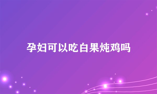 孕妇可以吃白果炖鸡吗
